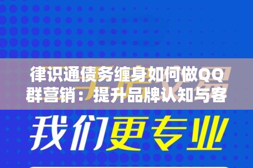律识通债务缠身如何做QQ群营销：提升品牌认知与客户转化率的实用指南