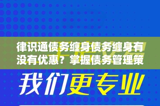 律识通债务缠身债务缠身有没有优惠？掌握债务管理策略