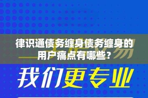 律识通债务缠身债务缠身的用户痛点有哪些？