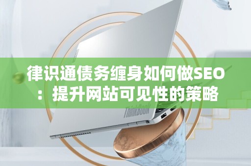 律识通债务缠身如何做SEO：提升网站可见性的策略
