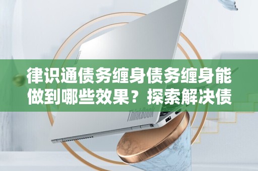 律识通债务缠身债务缠身能做到哪些效果？探索解决债务危机的有效途径