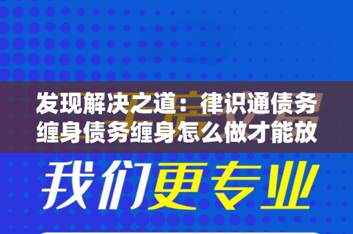 发现解决之道：律识通债务缠身债务缠身怎么做才能放大客户需求