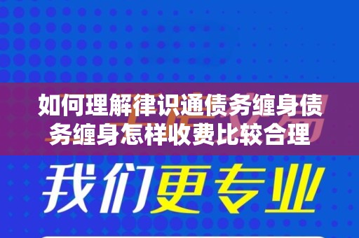 如何理解律识通债务缠身债务缠身怎样收费比较合理