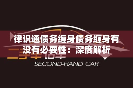 律识通债务缠身债务缠身有没有必要性：深度解析