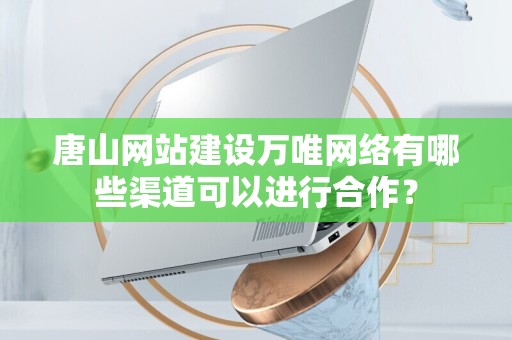唐山网站建设万唯网络有哪些渠道可以进行合作？