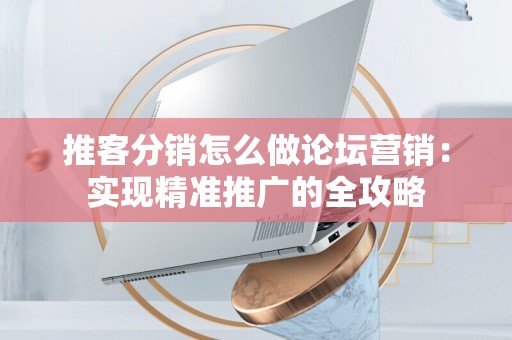 推客分销怎么做论坛营销：实现精准推广的全攻略