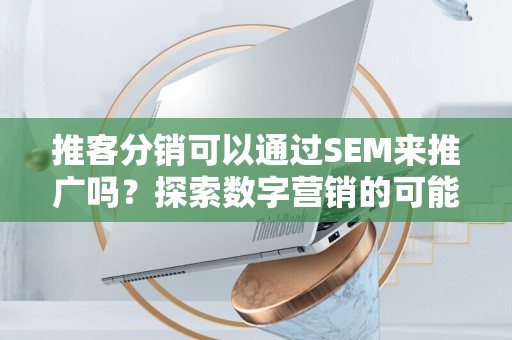 推客分销可以通过SEM来推广吗？探索数字营销的可能性