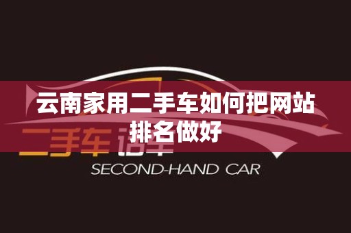 云南家用二手车如何把网站排名做好