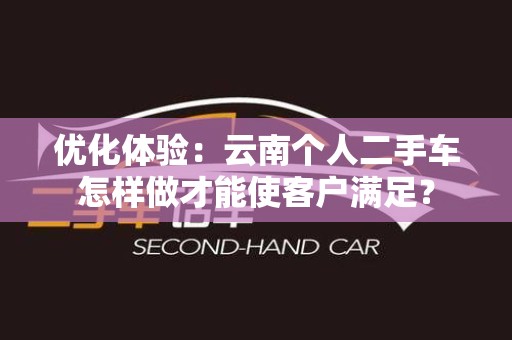 优化体验：云南个人二手车怎样做才能使客户满足？