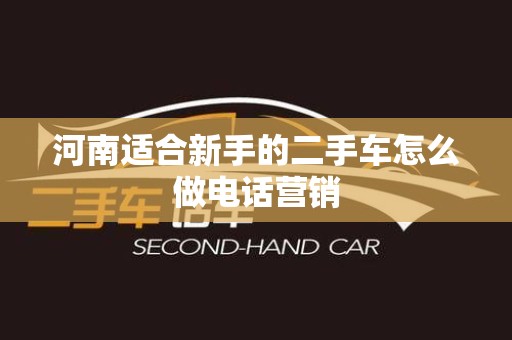 河南适合新手的二手车怎么做电话营销
