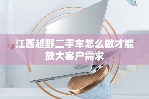 江西越野二手车怎么做才能放大客户需求