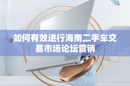 如何有效进行海南二手车交易市场论坛营销