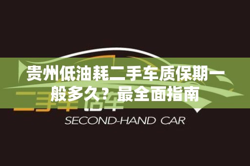 贵州低油耗二手车质保期一般多久？最全面指南