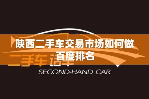陕西二手车交易市场如何做百度排名