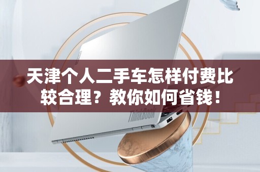天津个人二手车怎样付费比较合理？教你如何省钱！