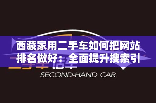 西藏家用二手车如何把网站排名做好：全面提升搜索引擎优化策略
