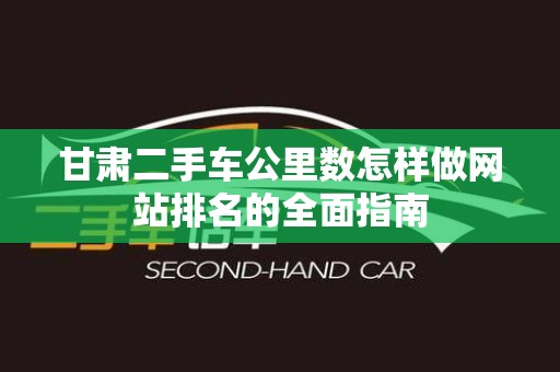 甘肃二手车公里数怎样做网站排名的全面指南