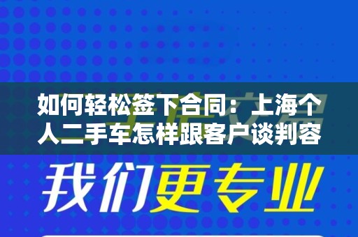 如何轻松签下合同：上海个人二手车怎样跟客户谈判容易签下合同