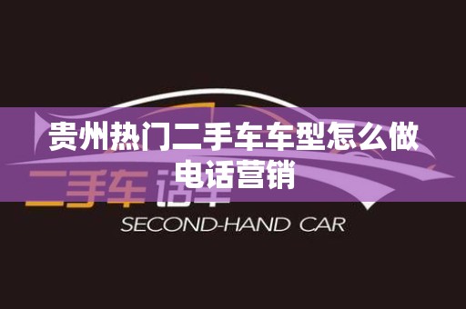 贵州热门二手车车型怎么做电话营销
