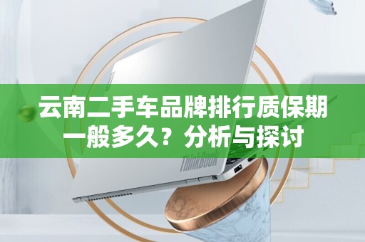 云南二手车品牌排行质保期一般多久？分析与探讨