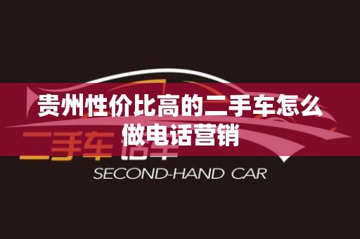 贵州性价比高的二手车怎么做电话营销