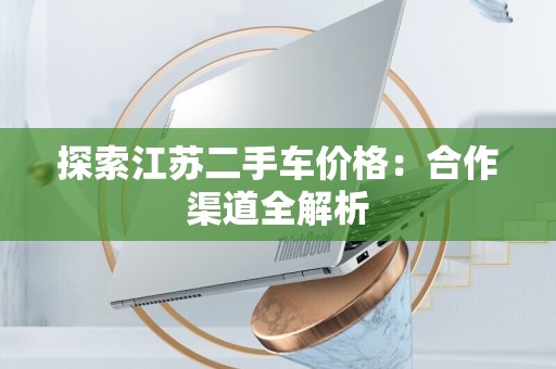 探索江苏二手车价格：合作渠道全解析