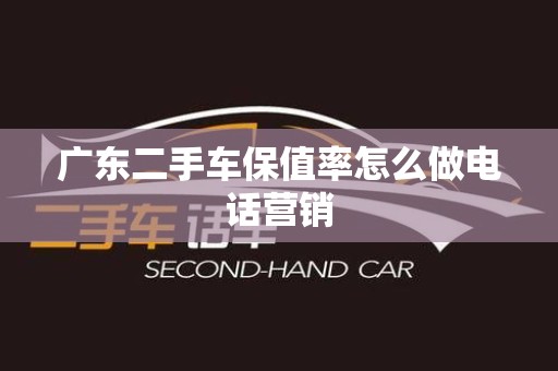 广东二手车保值率怎么做电话营销