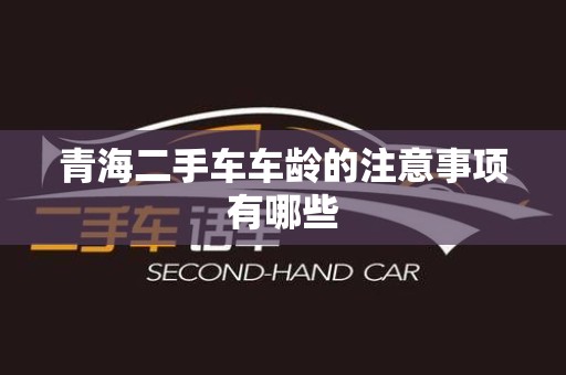 青海二手车车龄的注意事项有哪些