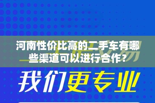 河南性价比高的二手车有哪些渠道可以进行合作？