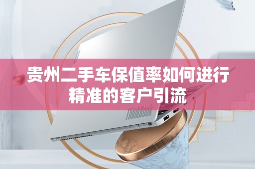 贵州二手车保值率如何进行精准的客户引流