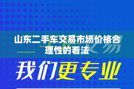 山东二手车交易市场价格合理性的看法