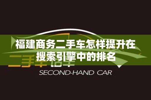 福建商务二手车怎样提升在搜索引擎中的排名