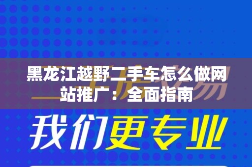 黑龙江越野二手车怎么做网站推广：全面指南