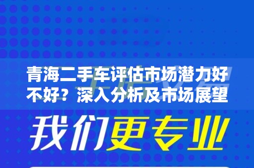 青海二手车评估市场潜力好不好？深入分析及市场展望