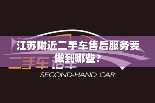 江苏附近二手车售后服务要做到哪些？