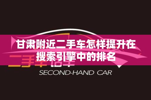 甘肃附近二手车怎样提升在搜索引擎中的排名