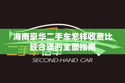 海南豪华二手车怎样收费比较合理的全面指南