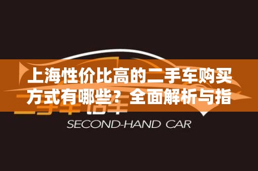 上海性价比高的二手车购买方式有哪些？全面解析与指导