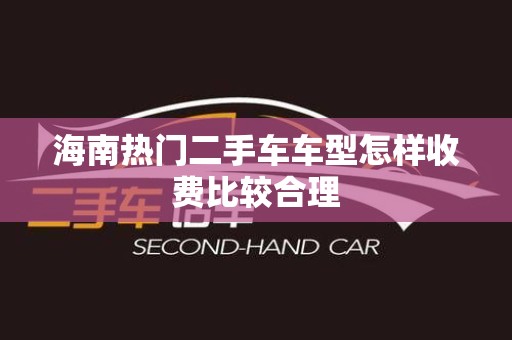 海南热门二手车车型怎样收费比较合理