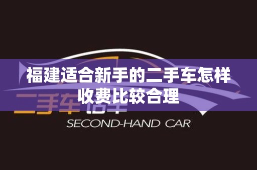 福建适合新手的二手车怎样收费比较合理