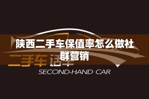 陕西二手车保值率怎么做社群营销