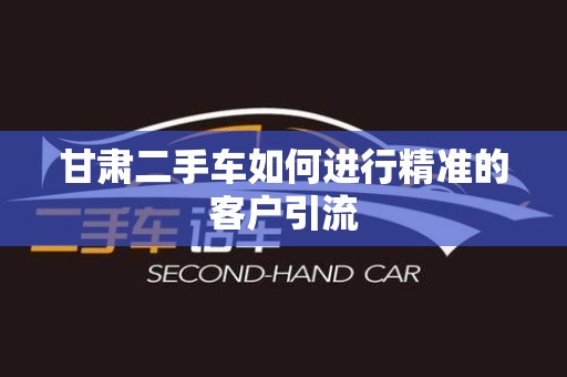 甘肃二手车如何进行精准的客户引流