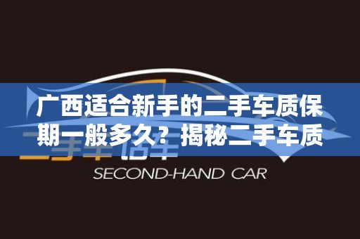 广西适合新手的二手车质保期一般多久？揭秘二手车质保的秘密