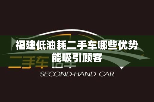 福建低油耗二手车哪些优势能吸引顾客
