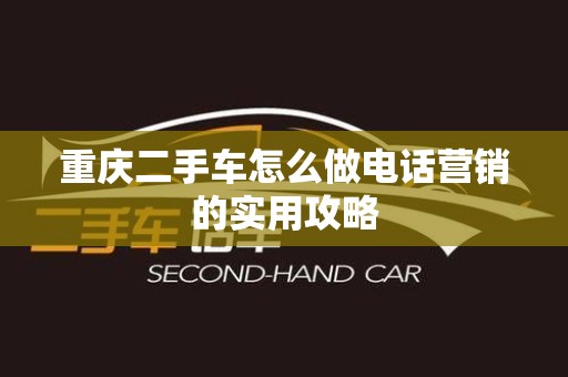 重庆二手车怎么做电话营销的实用攻略
