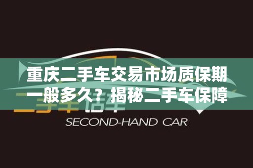 重庆二手车交易市场质保期一般多久？揭秘二手车保障政策