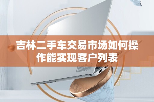 吉林二手车交易市场如何操作能实现客户列表