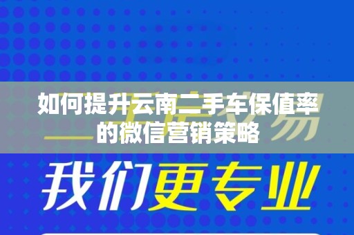 如何提升云南二手车保值率的微信营销策略