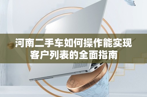 河南二手车如何操作能实现客户列表的全面指南