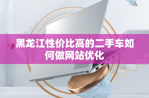 黑龙江性价比高的二手车如何做网站优化
